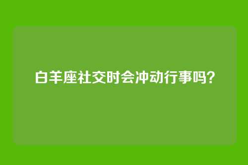 白羊座社交时会冲动行事吗？