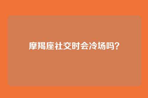 摩羯座社交时会冷场吗?