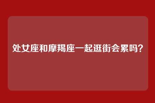处女座和摩羯座一起逛街会累吗？