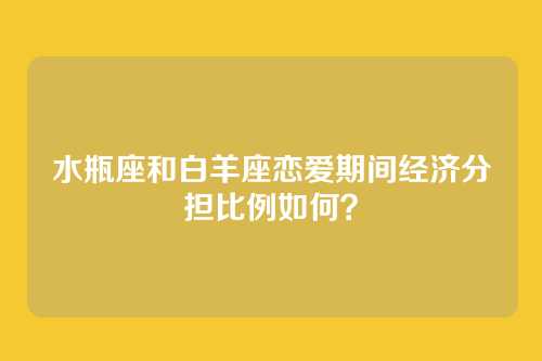水瓶座和白羊座恋爱期间经济分担比例如何？