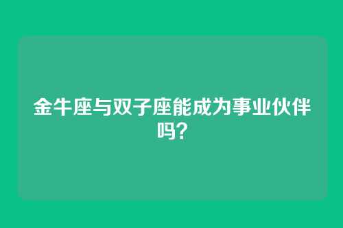 金牛座与双子座能成为事业伙伴吗？