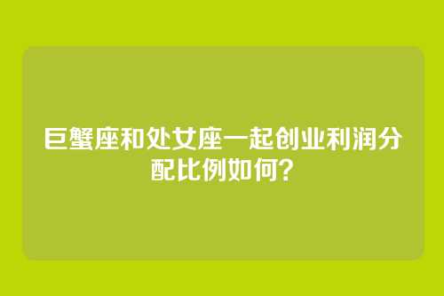 巨蟹座和处女座一起创业利润分配比例如何？