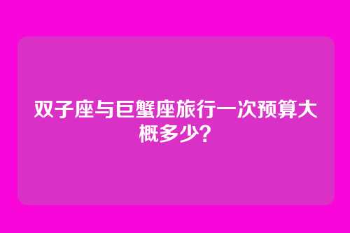 双子座与巨蟹座旅行一次预算大概多少？
