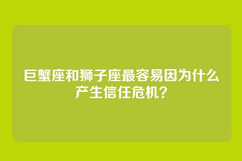 巨蟹座和狮子座最容易因为什么产生信任危机？