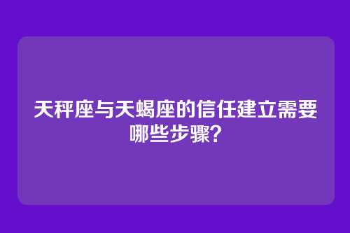 天秤座与天蝎座的信任建立需要哪些步骤？