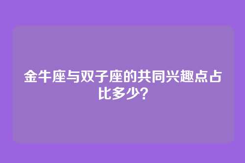 金牛座与双子座的共同兴趣点占比多少？