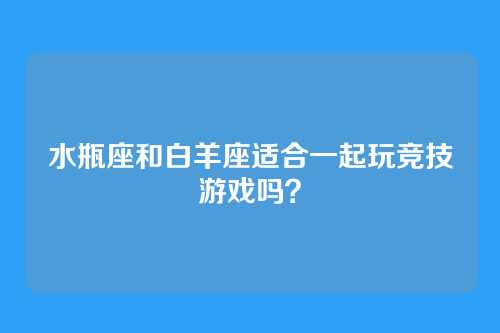 水瓶座和白羊座适合一起玩竞技游戏吗？