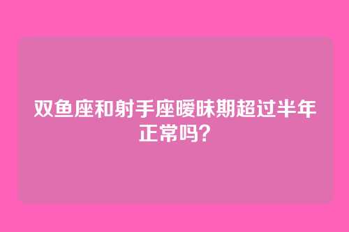 双鱼座和射手座暧昧期超过半年正常吗？