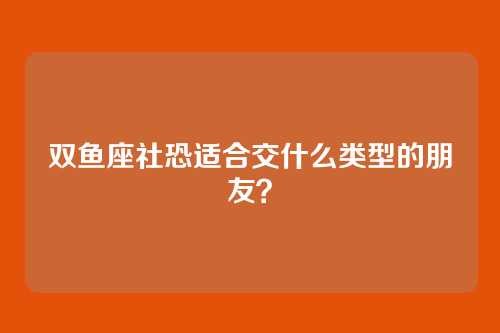 双鱼座社恐适合交什么类型的朋友？