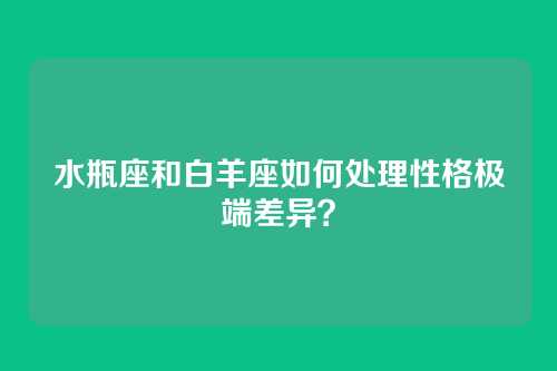 水瓶座和白羊座如何处理性格极端差异？