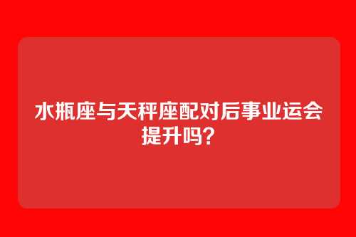 水瓶座与天秤座配对后事业运会提升吗？