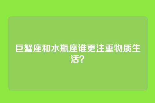 巨蟹座和水瓶座谁更注重物质生活？