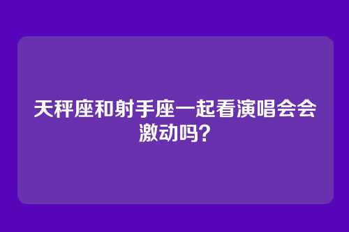 天秤座和射手座一起看演唱会会激动吗？