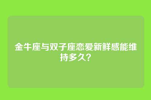 金牛座与双子座恋爱新鲜感能维持多久？