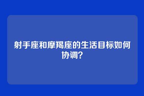 射手座和摩羯座的生活目标如何协调？