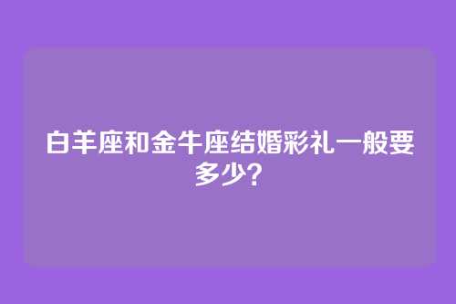 白羊座和金牛座结婚彩礼一般要多少？