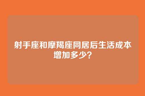 射手座和摩羯座同居后生活成本增加多少？