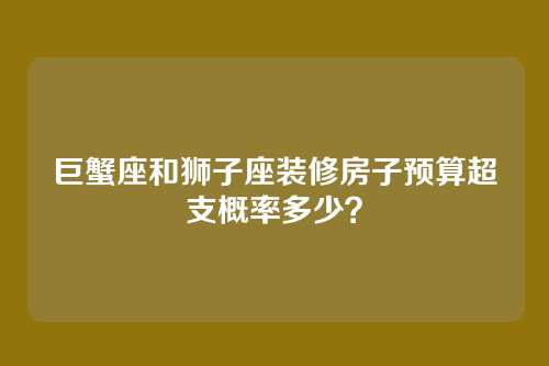 巨蟹座和狮子座装修房子预算超支概率多少？