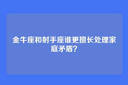 金牛座和射手座谁更擅长处理家庭矛盾？