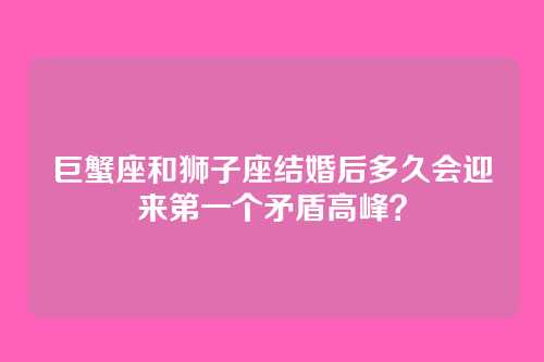 巨蟹座和狮子座结婚后多久会迎来第一个矛盾高峰？