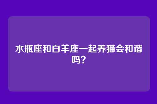 水瓶座和白羊座一起养猫会和谐吗？