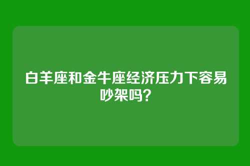 白羊座和金牛座经济压力下容易吵架吗？