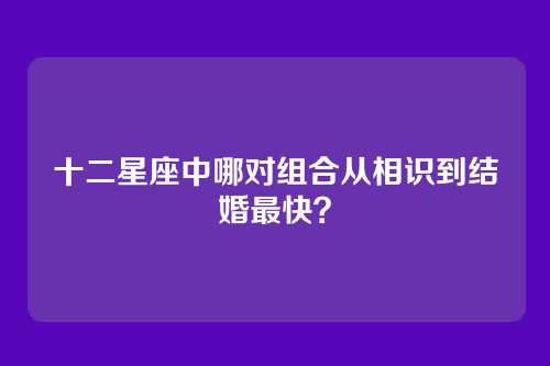 十二星座中哪对组合从相识到结婚最快？