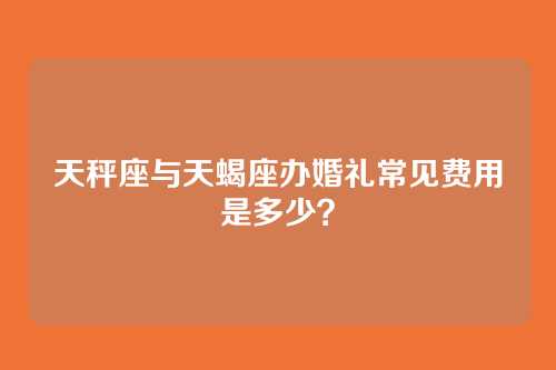 天秤座与天蝎座办婚礼常见费用是多少？