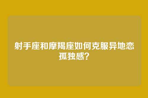 射手座和摩羯座如何克服异地恋孤独感？