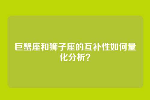 巨蟹座和狮子座的互补性如何量化分析？