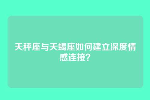 天秤座与天蝎座如何建立深度情感连接？
