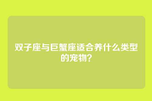 双子座与巨蟹座适合养什么类型的宠物？