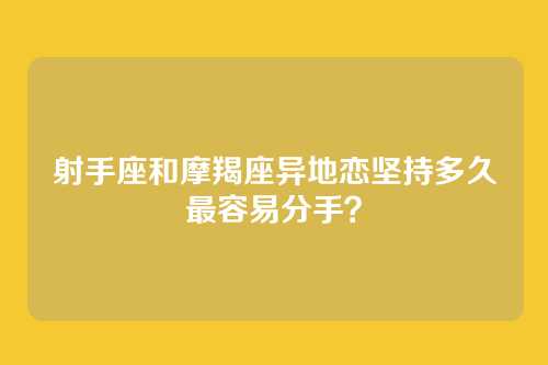射手座和摩羯座异地恋坚持多久最容易分手？