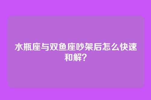水瓶座与双鱼座吵架后怎么快速和解？