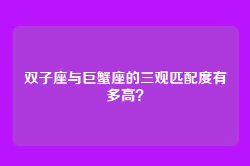 双子座与巨蟹座的三观匹配度有多高？