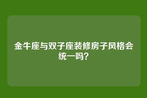 金牛座与双子座装修房子风格会统一吗？