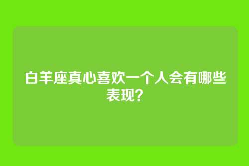 白羊座真心喜欢一个人会有哪些表现？