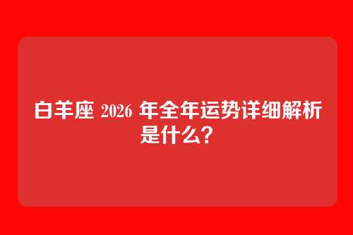 白羊座 2026 年全年运势详细解析是什么?
