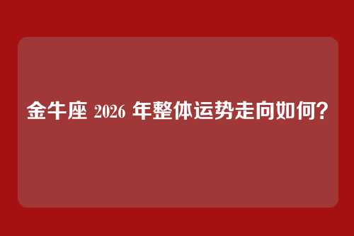 金牛座 2026 年整体运势走向如何？
