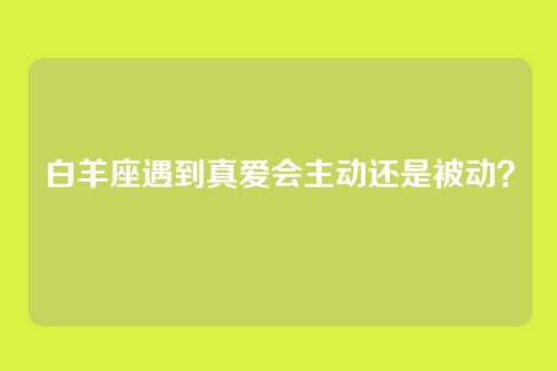 白羊座遇到真爱会主动还是被动？