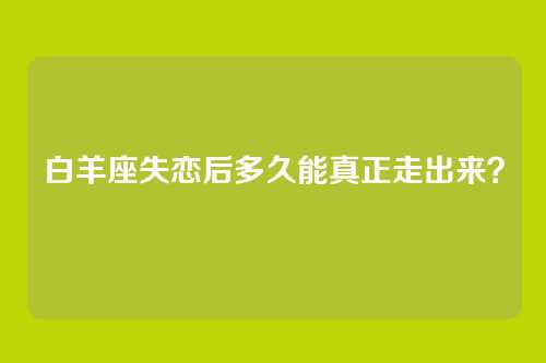 白羊座失恋后多久能真正走出来？