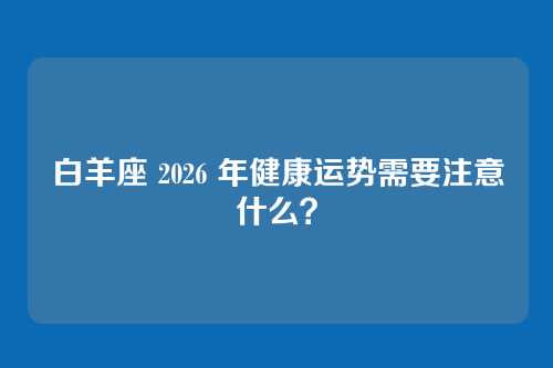 白羊座 2026 年健康运势需要注意什么？