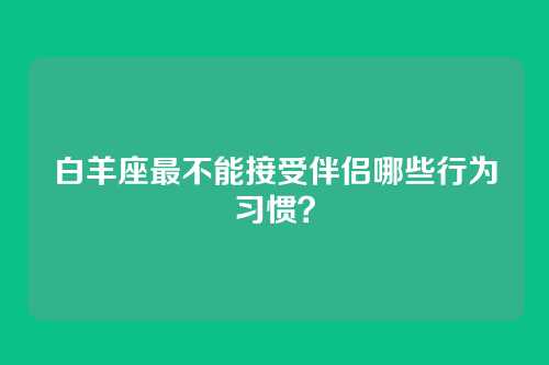 白羊座最不能接受伴侣哪些行为习惯？