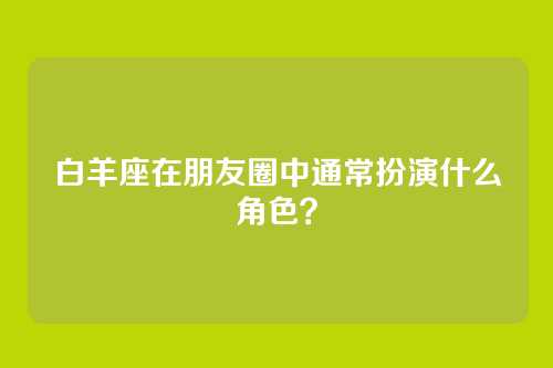 白羊座在朋友圈中通常扮演什么角色？