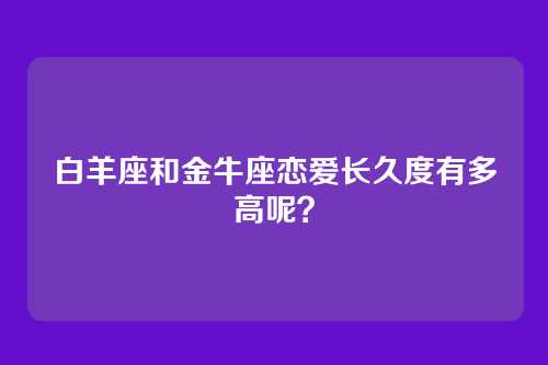 白羊座和金牛座恋爱长久度有多高呢？