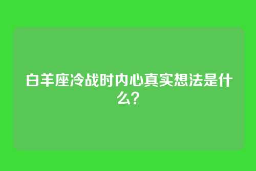 白羊座冷战时内心真实想法是什么？