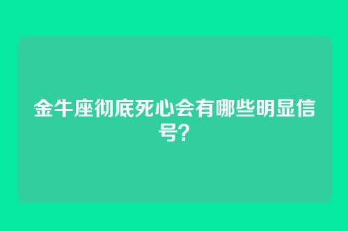 金牛座彻底死心会有哪些明显信号？