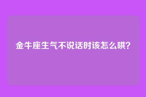 金牛座生气不说话时该怎么哄？