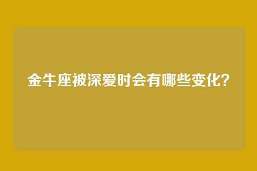 金牛座被深爱时会有哪些变化？