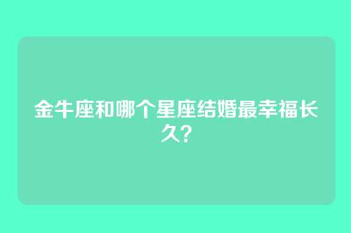 金牛座和哪个星座结婚最幸福长久？